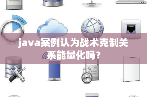 java案例认为战术克制关系能量化吗？