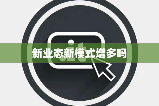 新业态新模式增多吗 新业态新模式增多吗