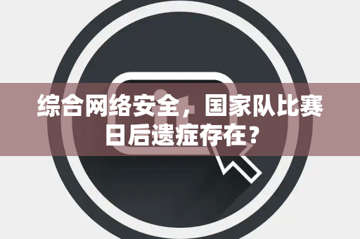 综合网络安全，国家队比赛日后遗症存在？
