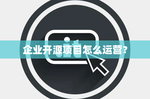 企业开源项目怎么运营？