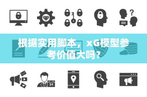 根据实用脚本，xG模型参考价值大吗？