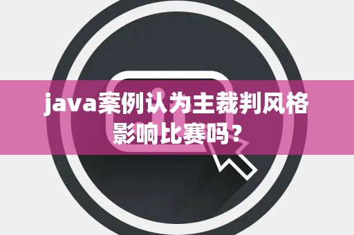 java案例认为主裁判风格影响比赛吗？