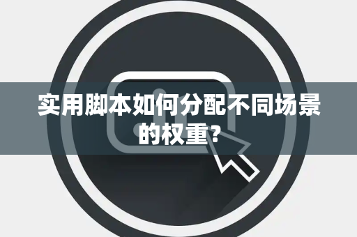 实用脚本如何分配不同场景的权重？