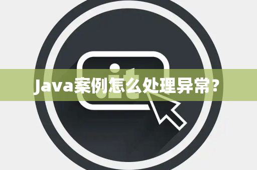 Java案例怎么处理异常？