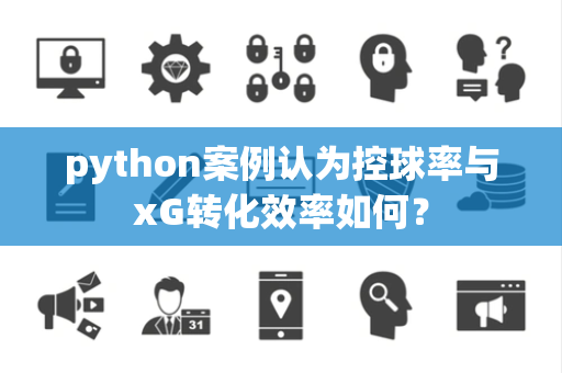 python案例认为控球率与xG转化效率如何？
