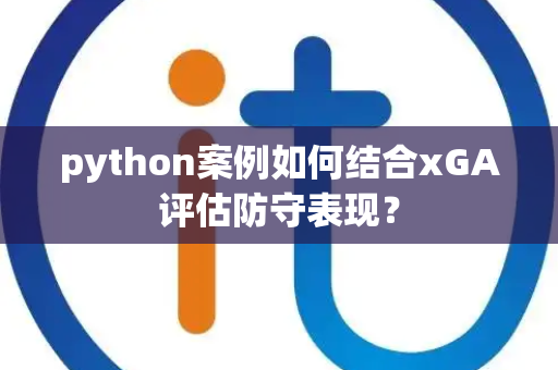 python案例如何结合xGA评估防守表现？
