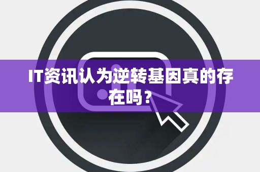 IT资讯认为逆转基因真的存在吗？