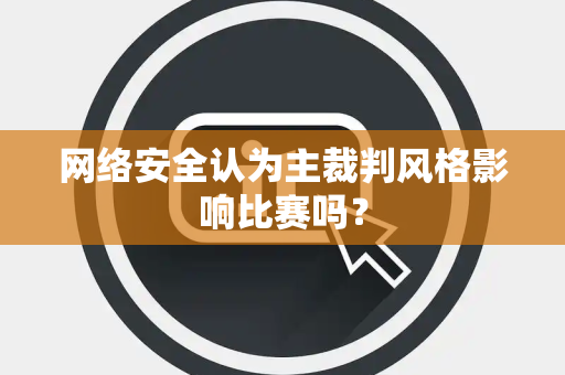 网络安全认为主裁判风格影响比赛吗？