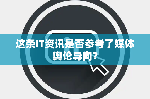 这条IT资讯是否参考了媒体舆论导向？