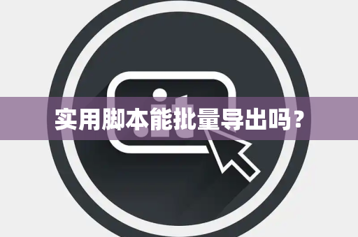 实用脚本能批量导出吗？