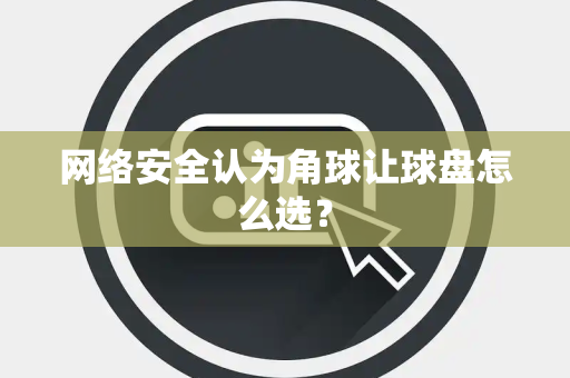 网络安全认为角球让球盘怎么选？