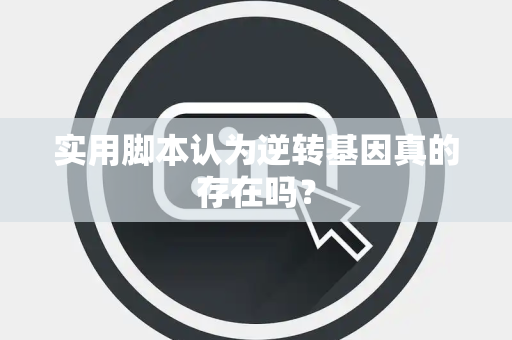 实用脚本认为逆转基因真的存在吗？