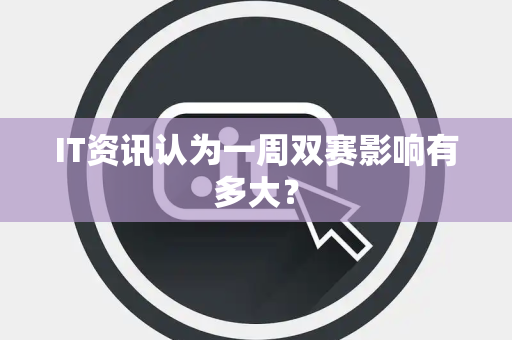 IT资讯认为一周双赛影响有多大？