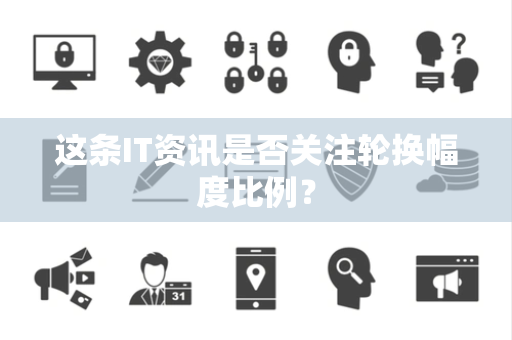 这条IT资讯是否关注轮换幅度比例？