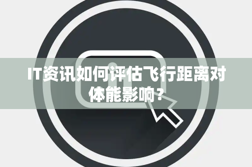 IT资讯如何评估飞行距离对体能影响？