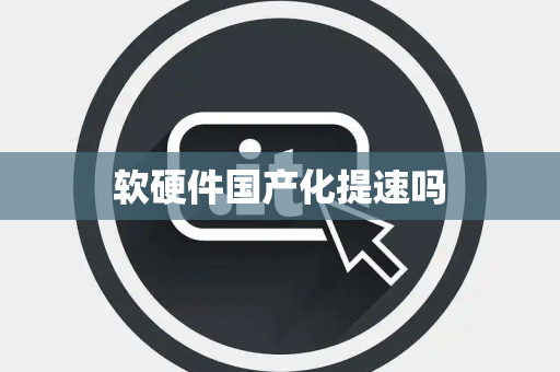 软硬件国产化提速吗 软硬件国产化提速吗