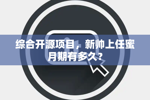 综合开源项目,新帅上任蜜月期有多久? 综合开源项目,新帅上任蜜月期有多久?