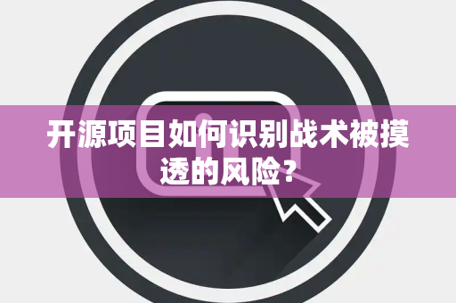 开源项目如何识别战术被摸透的风险? 开源项目如何识别战术被摸透的风险?