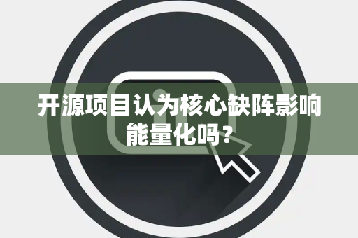 开源项目认为核心缺阵影响能量化吗？