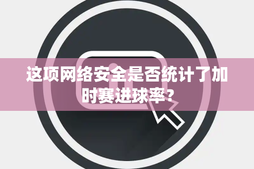 这项网络安全是否统计了加时赛进球率？