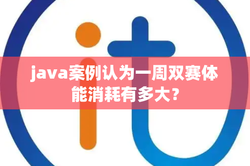 java案例认为一周双赛体能消耗有多大？