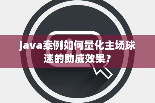 java案例如何量化主场球迷的助威效果？