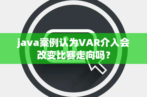 java案例认为VAR介入会改变比赛走向吗？