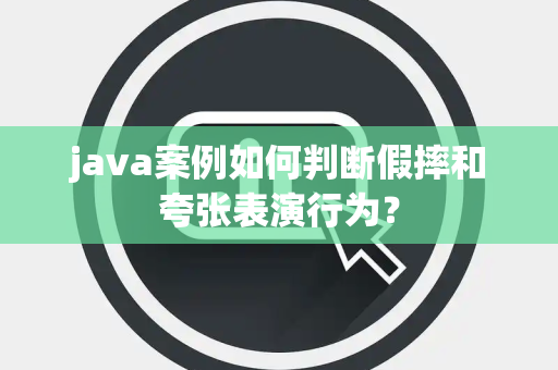 java案例如何判断假摔和夸张表演行为？