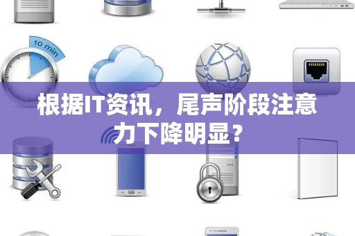根据IT资讯，尾声阶段注意力下降明显？