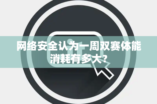 网络安全认为一周双赛体能消耗有多大？