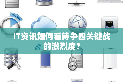 IT资讯如何看待争四关键战的激烈度？