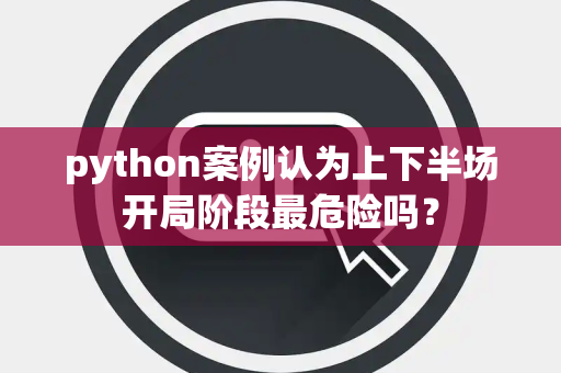 python案例认为上下半场开局阶段最危险吗？