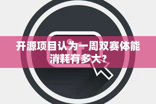 开源项目认为一周双赛体能消耗有多大？