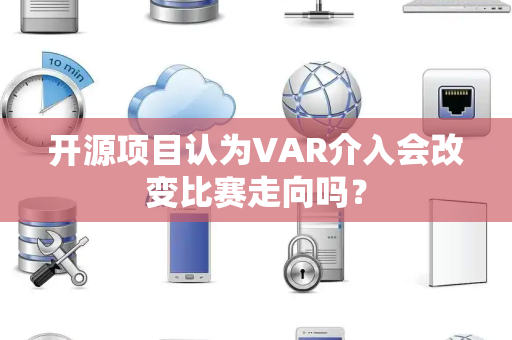 开源项目认为VAR介入会改变比赛走向吗？