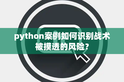 python案例如何识别战术被摸透的风险？