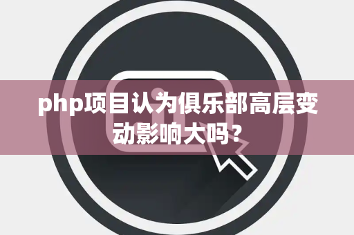 php项目认为俱乐部高层变动影响大吗？