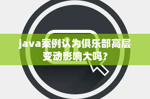 java案例认为俱乐部高层变动影响大吗？