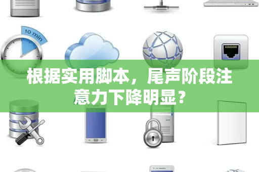 根据实用脚本，尾声阶段注意力下降明显？
