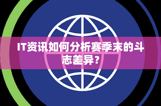 IT资讯如何分析赛季末的斗志差异？