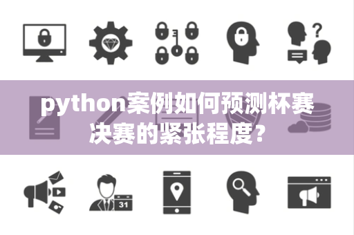 python案例如何预测杯赛决赛的紧张程度？