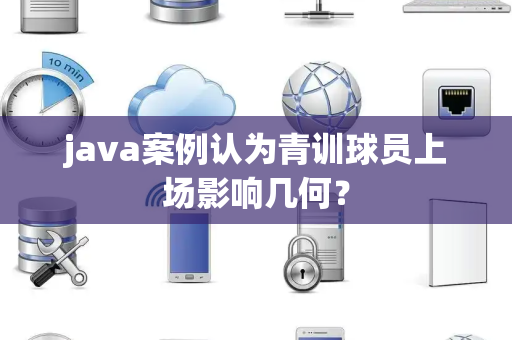java案例认为青训球员上场影响几何？