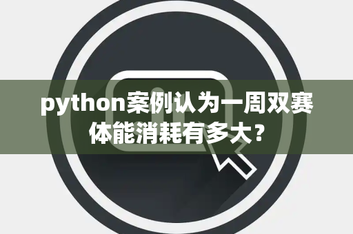 python案例认为一周双赛体能消耗有多大？