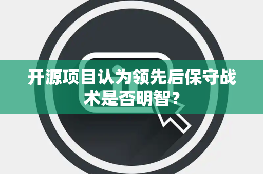 开源项目认为领先后保守战术是否明智？