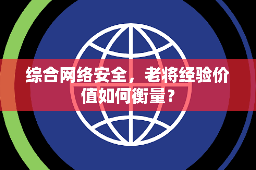 综合网络安全,老将经验价值如何衡量? 综合网络安全,老将经验价值如何衡量?