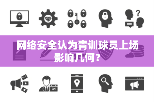 网络安全认为青训球员上场影响几何？