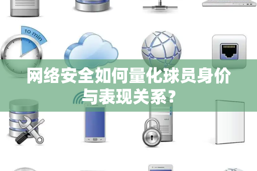 网络安全如何量化球员身价与表现关系？