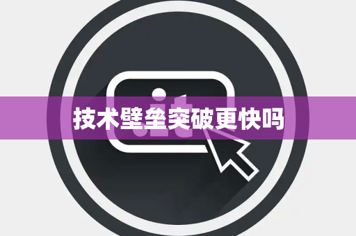 技术壁垒突破更快吗 技术壁垒突破更快吗