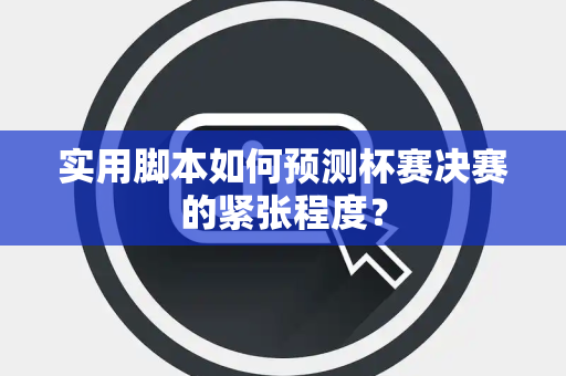 实用脚本如何预测杯赛决赛的紧张程度？