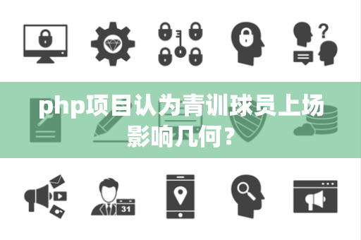 php项目认为青训球员上场影响几何？