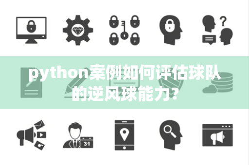 python案例如何评估球队的逆风球能力？